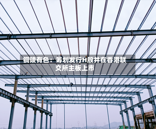 铜陵有色：筹划发行H股并在香港联交所主板上市-第2张图片