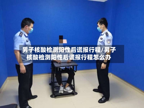 男子核酸检测阳性后谎报行程/男子核酸检测阳性后谎报行程怎么办-第3张图片