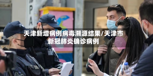 天津新增病例病毒溯源结果/天津市新冠肺炎确诊病例