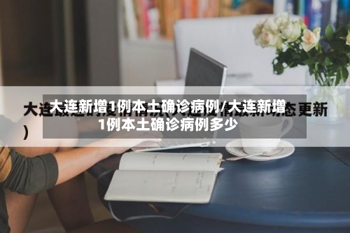 大连新增1例本土确诊病例/大连新增1例本土确诊病例多少-第3张图片