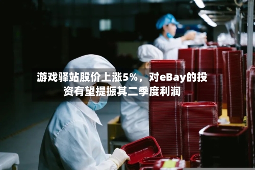 游戏驿站股价上涨5%，对eBay的投资有望提振其二季度利润-第2张图片
