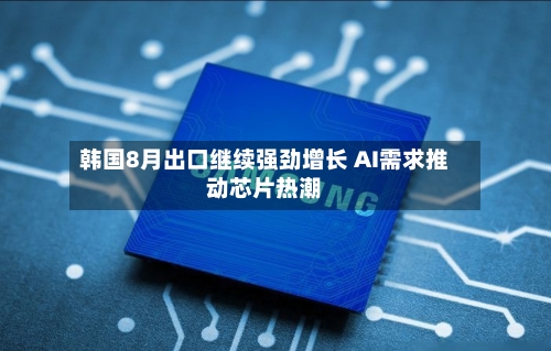 韩国8月出口继续强劲增长 AI需求推动芯片热潮