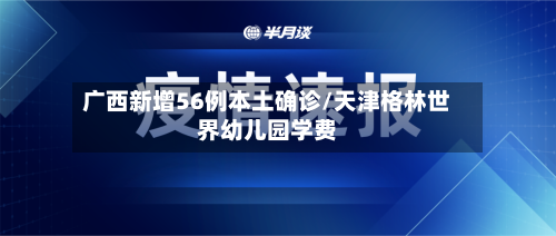 广西新增56例本土确诊/天津格林世界幼儿园学费