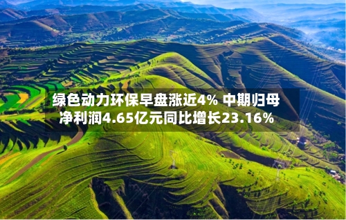 绿色动力环保早盘涨近4% 中期归母净利润4.65亿元同比增长23.16%