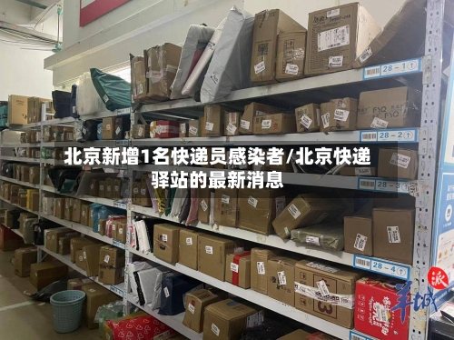 北京新增1名快递员感染者/北京快递驿站的最新消息-第3张图片