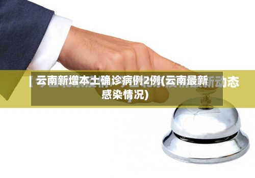 云南新增本土确诊病例2例(云南最新感染情况)
