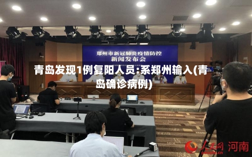 青岛发现1例复阳人员:系郑州输入(青岛确诊病例)