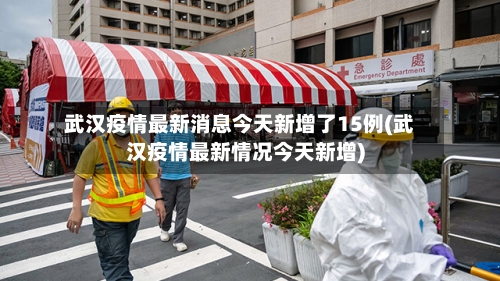 武汉疫情最新消息今天新增了15例(武汉疫情最新情况今天新增)