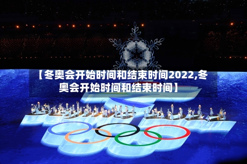 【冬奥会开始时间和结束时间2022,冬奥会开始时间和结束时间】