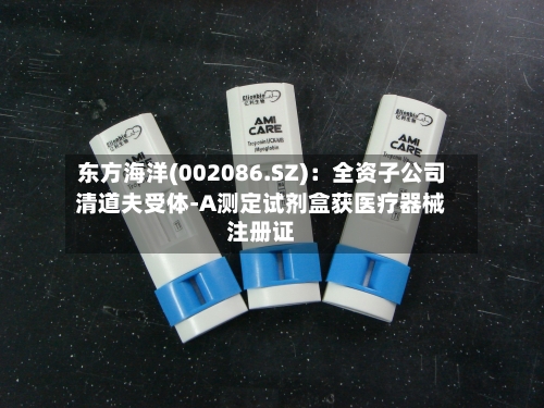 东方海洋(002086.SZ)：全资子公司清道夫受体-A测定试剂盒获医疗器械注册证-第2张图片