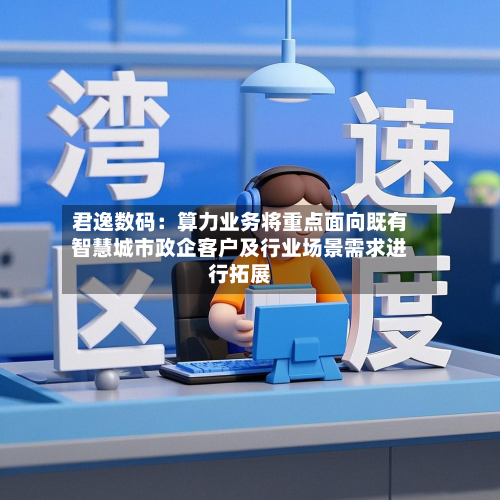 君逸数码：算力业务将重点面向既有智慧城市政企客户及行业场景需求进行拓展-第2张图片