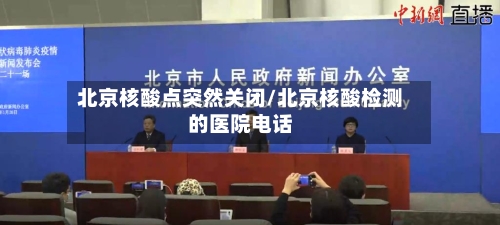 北京核酸点突然关闭/北京核酸检测的医院电话
