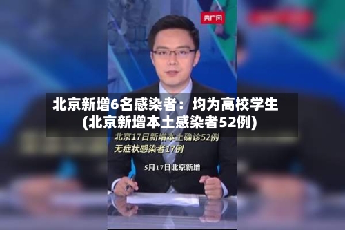 北京新增6名感染者：均为高校学生(北京新增本土感染者52例)-第2张图片