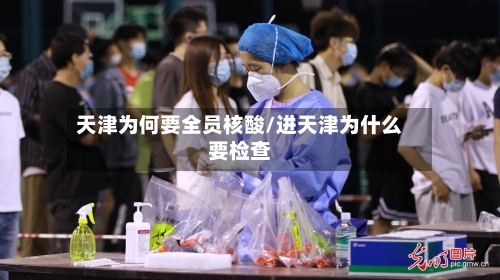 天津为何要全员核酸/进天津为什么要检查