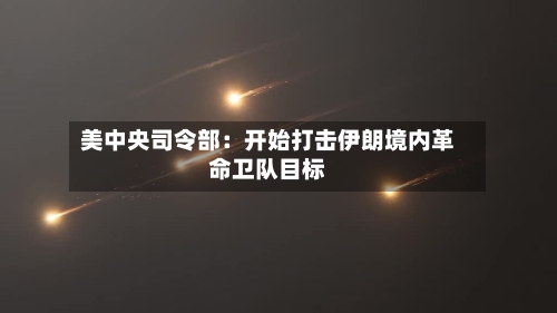 美中央司令部：开始打击伊朗境内革命卫队目标-第2张图片