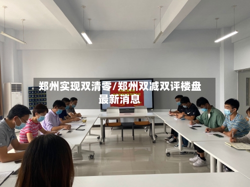 郑州实现双清零/郑州双减双评楼盘最新消息-第2张图片