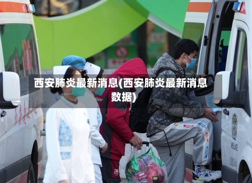 西安肺炎最新消息(西安肺炎最新消息数据)-第2张图片