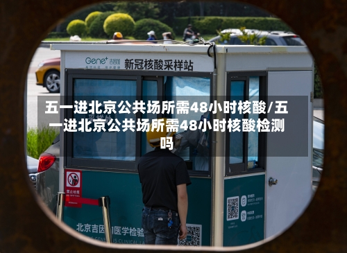 五一进北京公共场所需48小时核酸/五一进北京公共场所需48小时核酸检测吗
