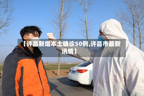 【许昌新增本土确诊50例,许昌市最新讯情】-第2张图片