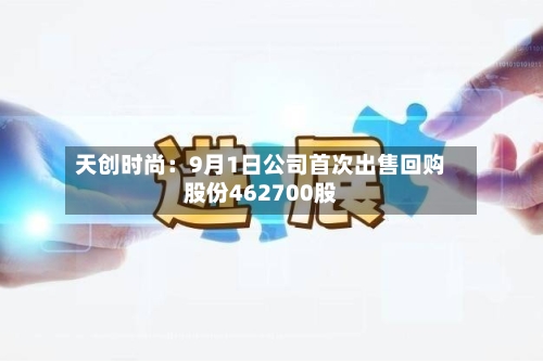 天创时尚：9月1日公司首次出售回购股份462700股