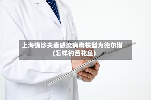 上海确诊夫妻感染病毒株型为德尔塔(怎样钓苦花鱼)