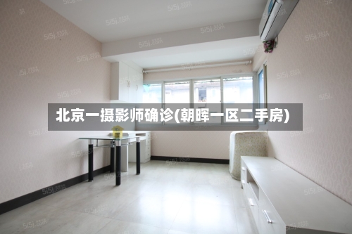 北京一摄影师确诊(朝晖一区二手房)