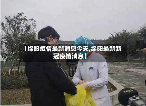 【绵阳疫情最新消息今天,绵阳最新新冠疫情消息】