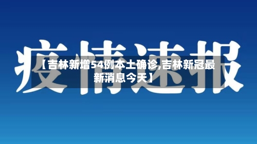 【吉林新增54例本土确诊,吉林新冠最新消息今天】-第2张图片