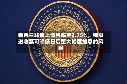 新西兰联储上调利率至2.75%，称渐进收紧可降低日后更大幅度加息的风险-第3张图片