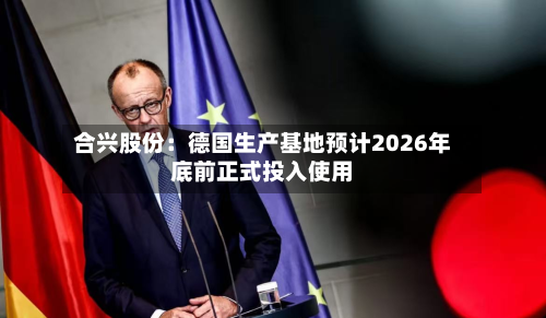 合兴股份：德国生产基地预计2026年底前正式投入使用