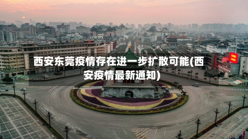 西安东莞疫情存在进一步扩散可能(西安疫情最新通知)