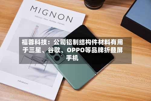 福蓉科技：公司铝制结构件材料有用于三星、谷歌	、OPPO等品牌折叠屏手机-第2张图片