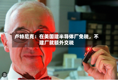 卢特尼克：在美国建半导体厂免税	，不建厂就额外交税-第2张图片