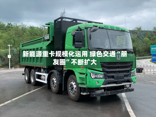 新能源重卡规模化运用 绿色交通“朋友圈”不断扩大