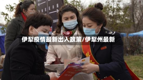 伊犁疫情最新出入政策/伊犁州最新