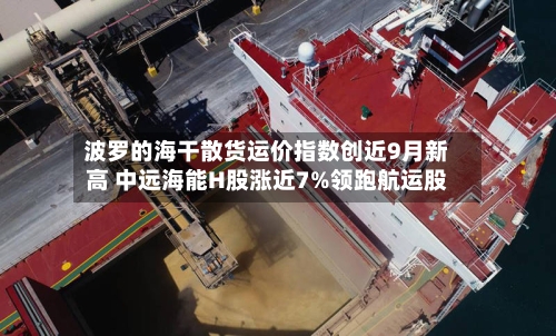波罗的海干散货运价指数创近9月新高 中远海能H股涨近7%领跑航运股