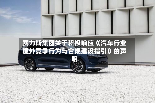 赛力斯集团关于积极响应《汽车行业境外竞争行为与合规建设指引》的声明-第3张图片