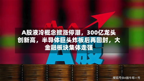 A股液冷概念掀涨停潮，300亿龙头创新高，半导体巨头炸板后再回封，大金融板块集体走强