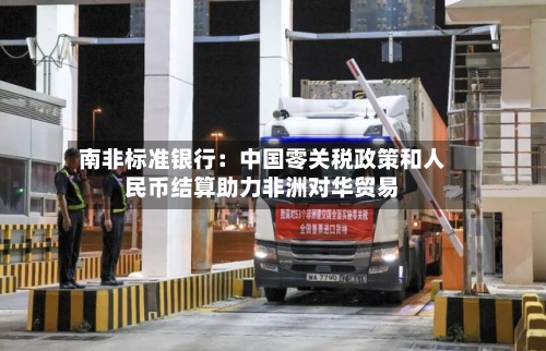 南非标准银行:中国零关税政策和人民币结算助力非洲对华贸易-第2张图片