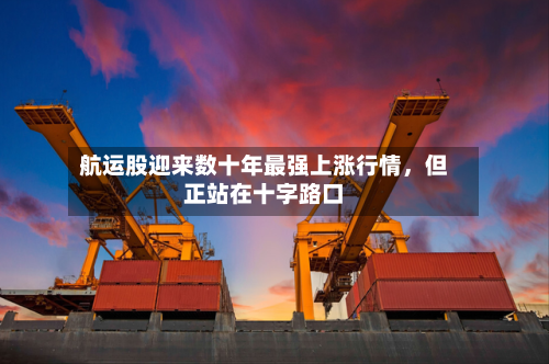 航运股迎来数十年最强上涨行情，但正站在十字路口