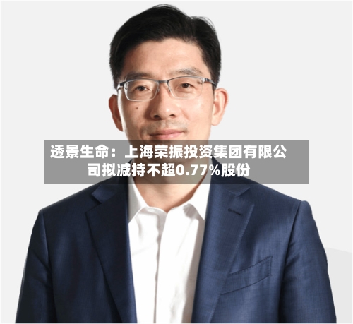 透景生命：上海荣振投资集团有限公司拟减持不超0.77%股份-第2张图片