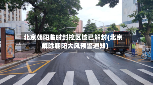 北京朝阳临时封控区域已解封(北京解除朝阳大风预警通知)-第2张图片