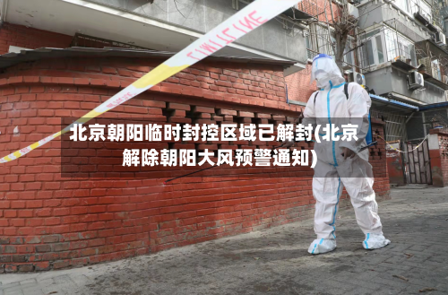 北京朝阳临时封控区域已解封(北京解除朝阳大风预警通知)-第3张图片