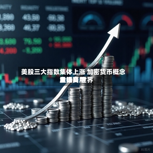 美股三大指数集体上涨 加密货币概念股走高 世界金银费用上扬-第2张图片