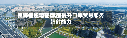 上海谋划增强世界贸易枢纽功能 巩固提升口岸贸易服务辐射能力-第2张图片