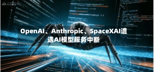 OpenAI、Anthropic	、SpaceXAI遭遇AI模型服务中断-第2张图片