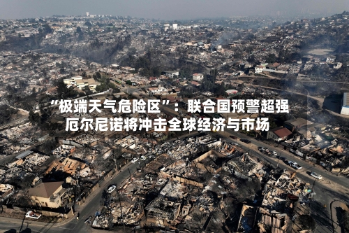 “极端天气危险区”：联合国预警超强厄尔尼诺将冲击全球经济与市场-第2张图片