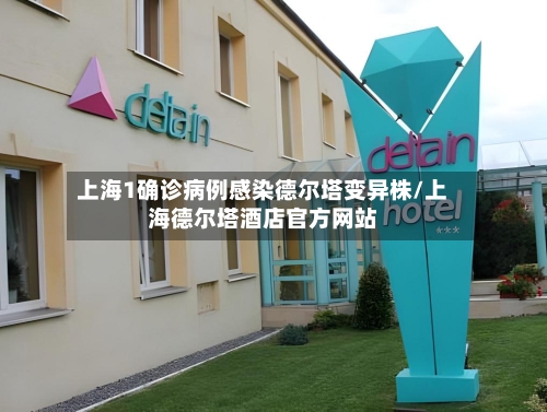 上海1确诊病例感染德尔塔变异株/上海德尔塔酒店官方网站