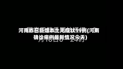 河南昨日新增本土无症状19例(河南确诊病例最新情况今天)-第3张图片