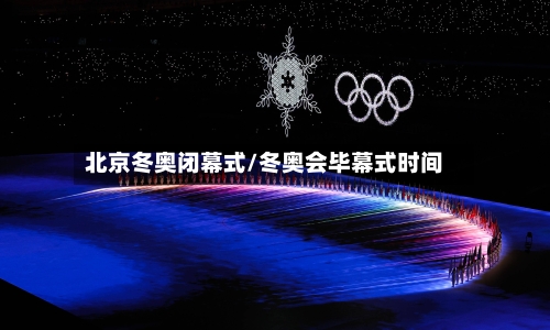 北京冬奥闭幕式/冬奥会毕幕式时间-第2张图片
